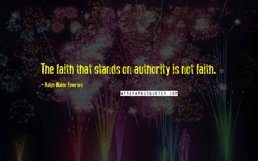 Ralph Waldo Emerson Quotes: The faith that stands on authority is not faith.