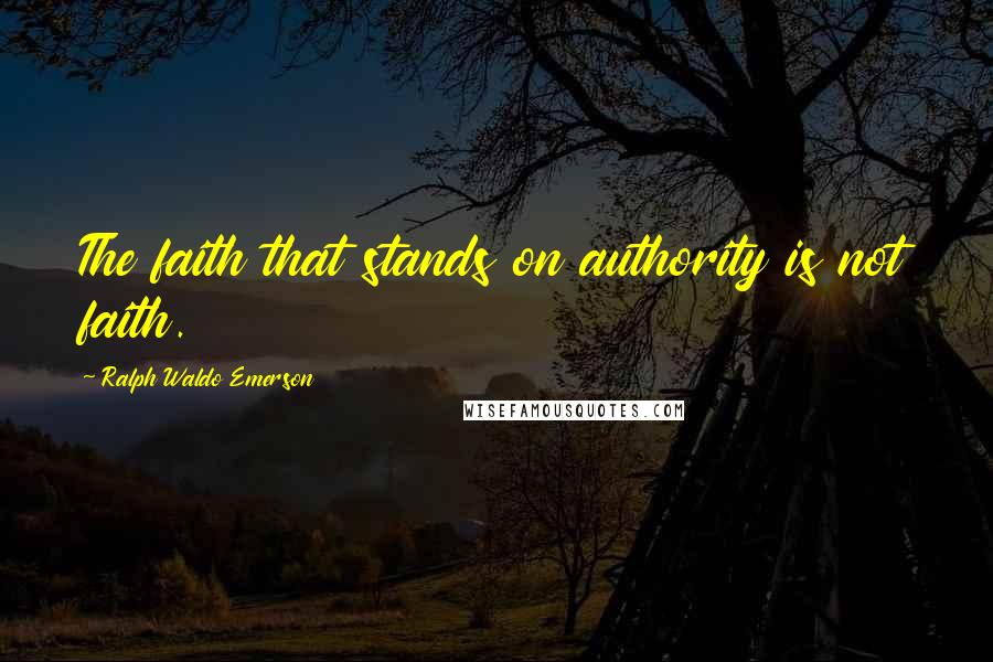 Ralph Waldo Emerson Quotes: The faith that stands on authority is not faith.