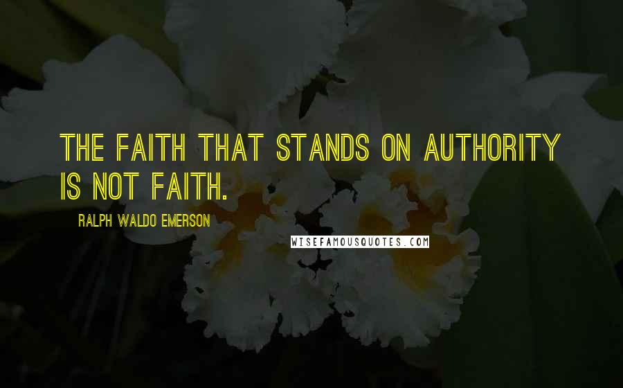 Ralph Waldo Emerson Quotes: The faith that stands on authority is not faith.