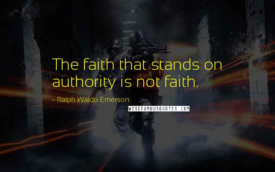 Ralph Waldo Emerson Quotes: The faith that stands on authority is not faith.