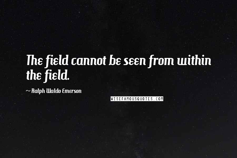 Ralph Waldo Emerson Quotes: The field cannot be seen from within the field.