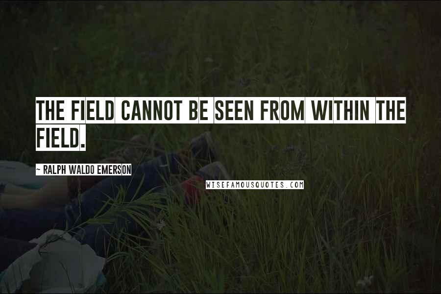 Ralph Waldo Emerson Quotes: The field cannot be seen from within the field.