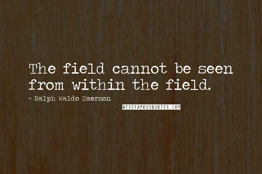 Ralph Waldo Emerson Quotes: The field cannot be seen from within the field.