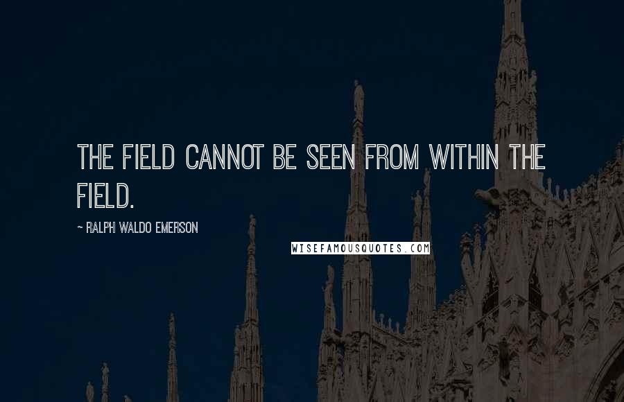 Ralph Waldo Emerson Quotes: The field cannot be seen from within the field.