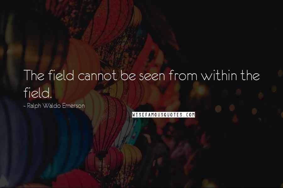 Ralph Waldo Emerson Quotes: The field cannot be seen from within the field.