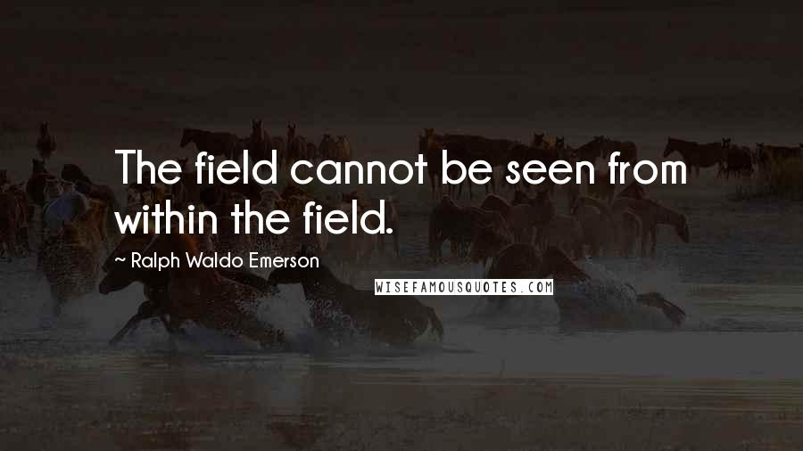 Ralph Waldo Emerson Quotes: The field cannot be seen from within the field.