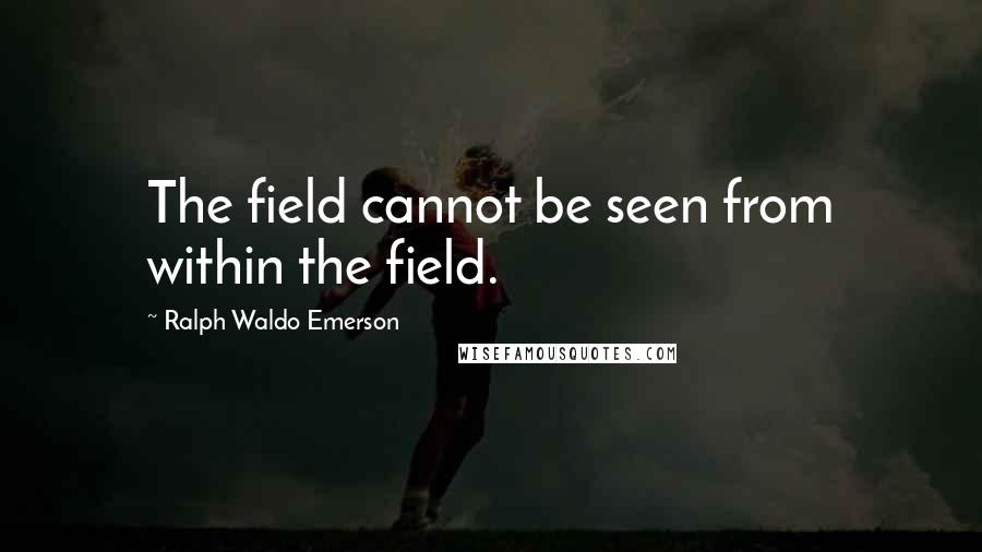 Ralph Waldo Emerson Quotes: The field cannot be seen from within the field.