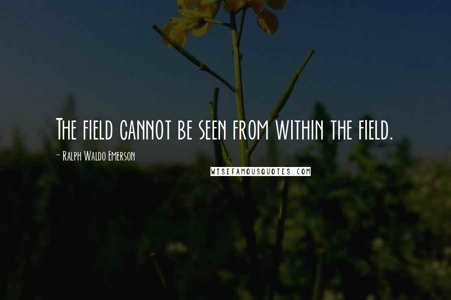 Ralph Waldo Emerson Quotes: The field cannot be seen from within the field.