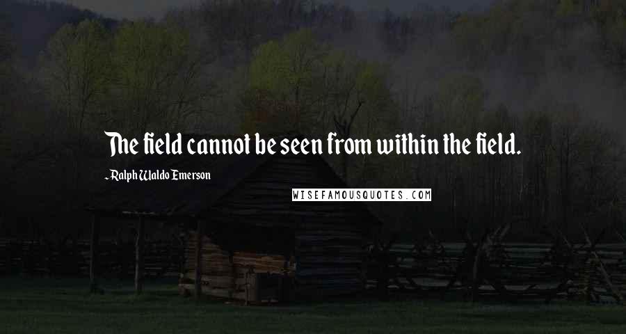 Ralph Waldo Emerson Quotes: The field cannot be seen from within the field.