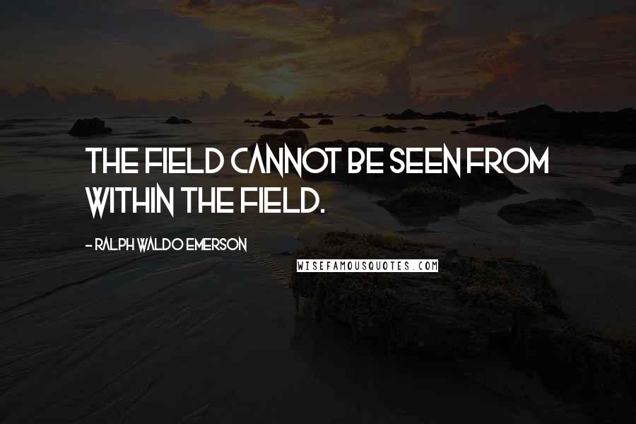 Ralph Waldo Emerson Quotes: The field cannot be seen from within the field.