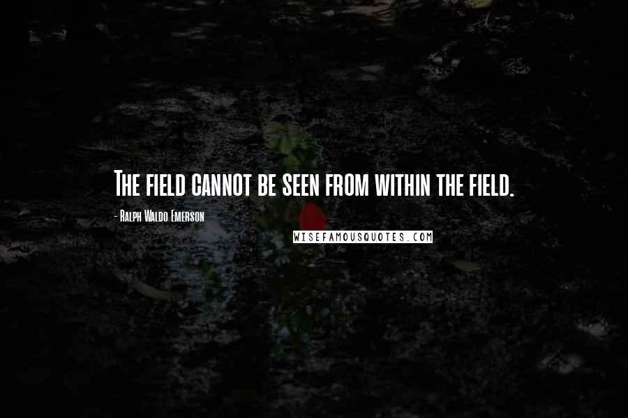 Ralph Waldo Emerson Quotes: The field cannot be seen from within the field.