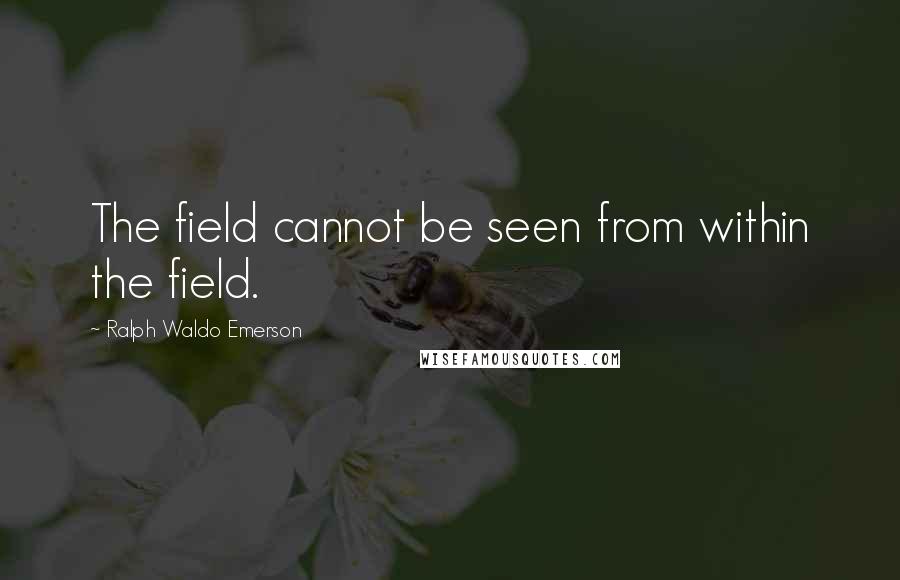 Ralph Waldo Emerson Quotes: The field cannot be seen from within the field.