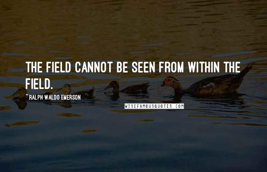 Ralph Waldo Emerson Quotes: The field cannot be seen from within the field.