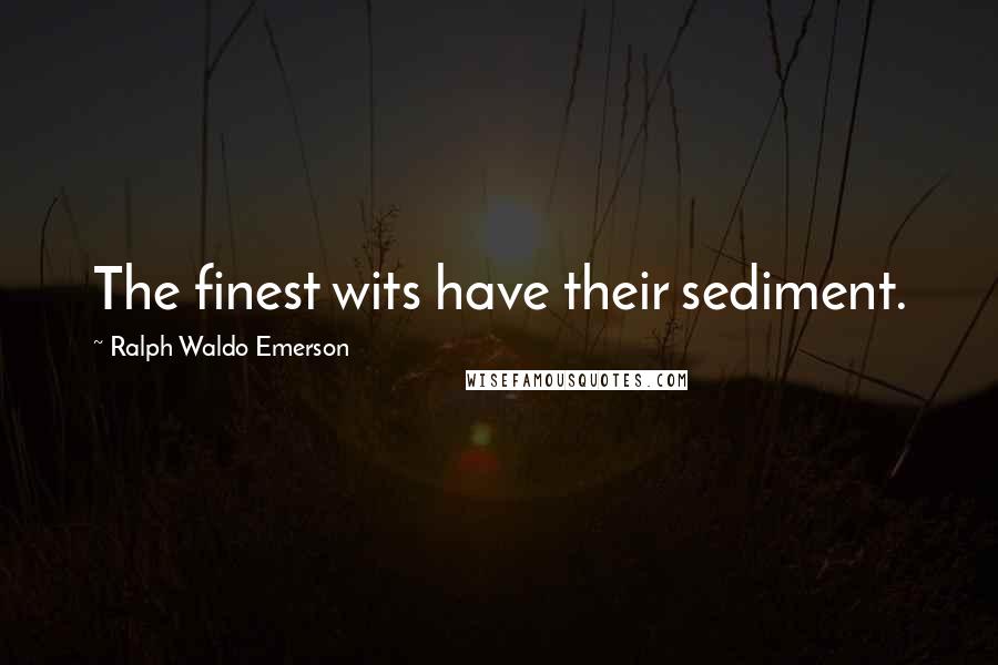 Ralph Waldo Emerson Quotes: The finest wits have their sediment.