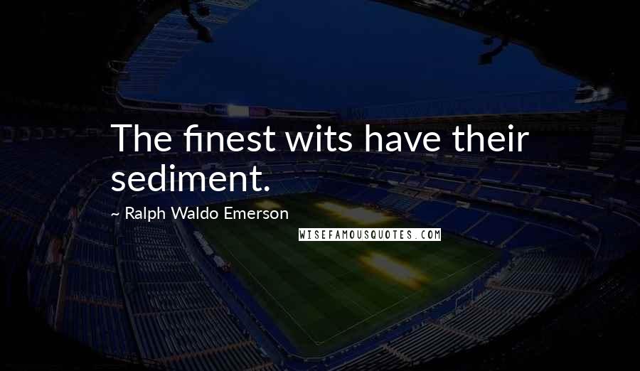 Ralph Waldo Emerson Quotes: The finest wits have their sediment.