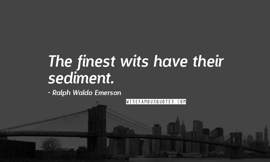 Ralph Waldo Emerson Quotes: The finest wits have their sediment.