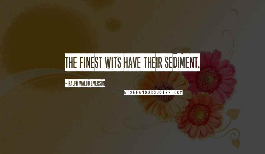 Ralph Waldo Emerson Quotes: The finest wits have their sediment.