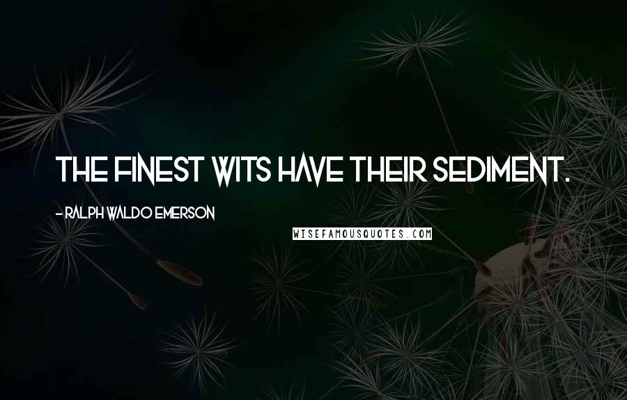 Ralph Waldo Emerson Quotes: The finest wits have their sediment.