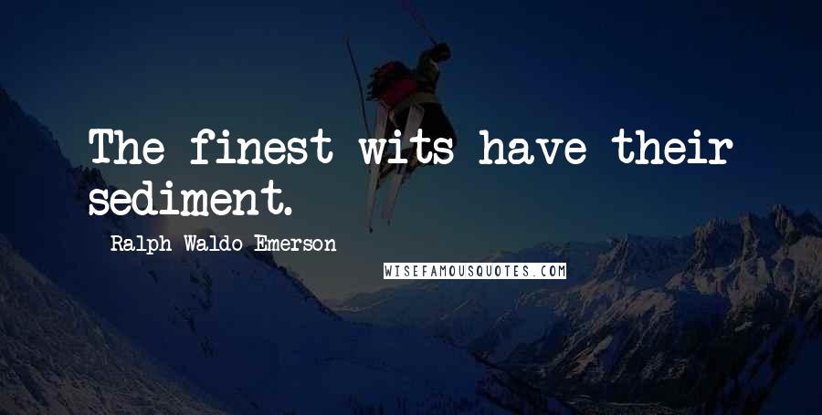 Ralph Waldo Emerson Quotes: The finest wits have their sediment.