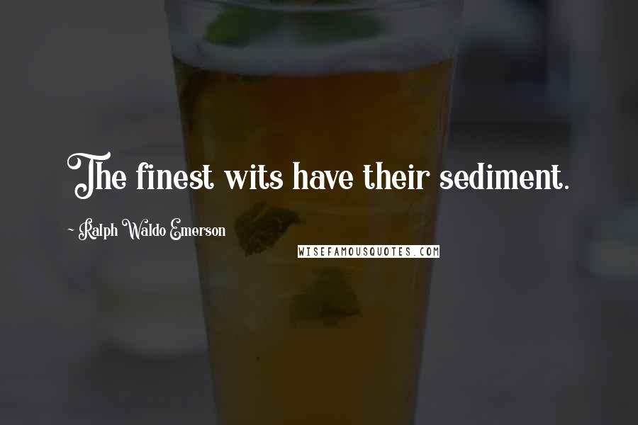 Ralph Waldo Emerson Quotes: The finest wits have their sediment.