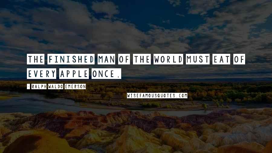 Ralph Waldo Emerson Quotes: The finished man of the world must eat of every apple once.