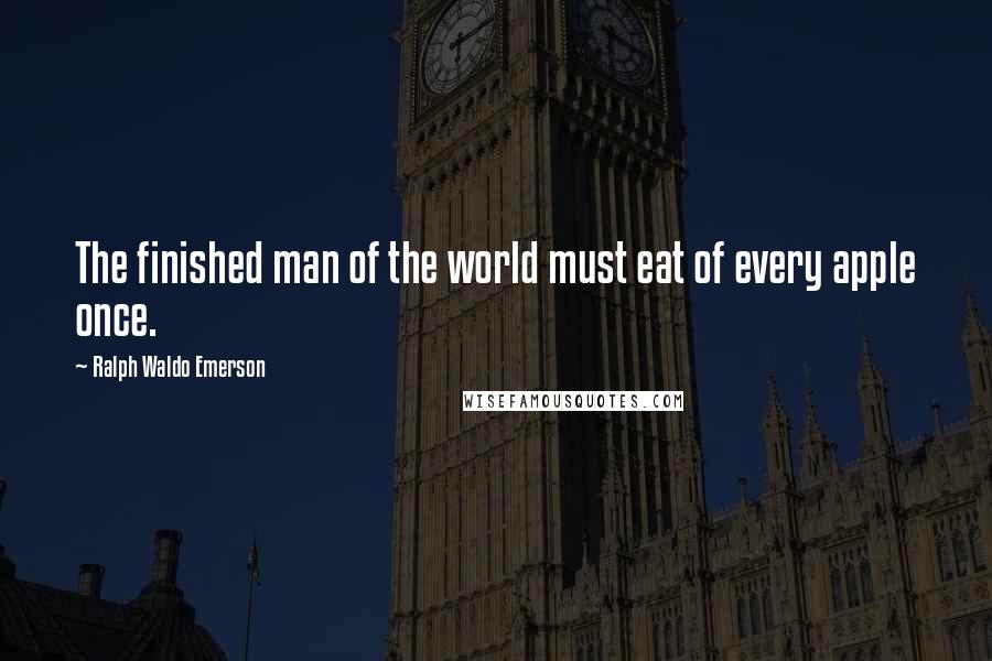 Ralph Waldo Emerson Quotes: The finished man of the world must eat of every apple once.