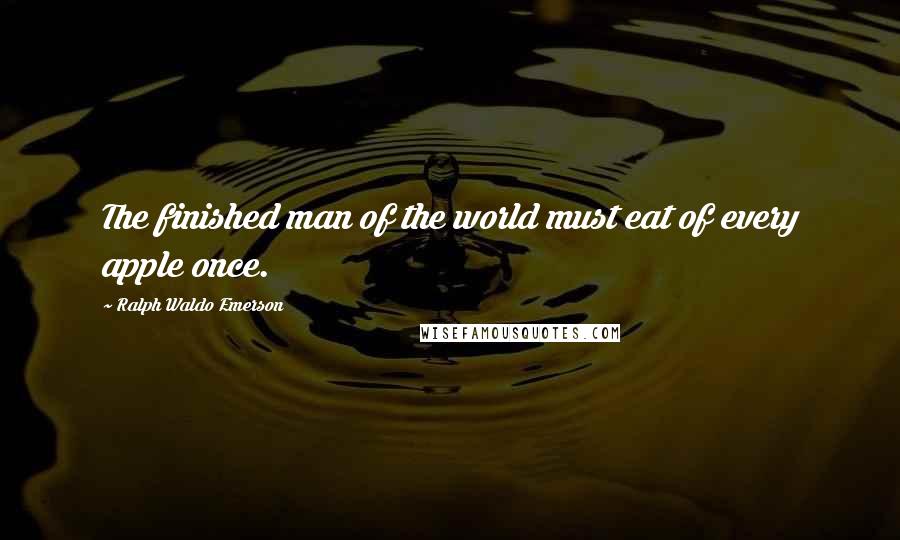 Ralph Waldo Emerson Quotes: The finished man of the world must eat of every apple once.