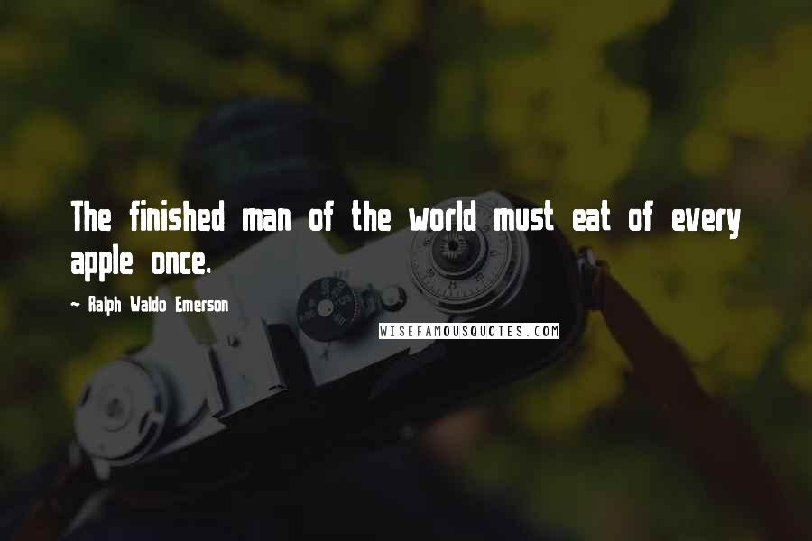 Ralph Waldo Emerson Quotes: The finished man of the world must eat of every apple once.
