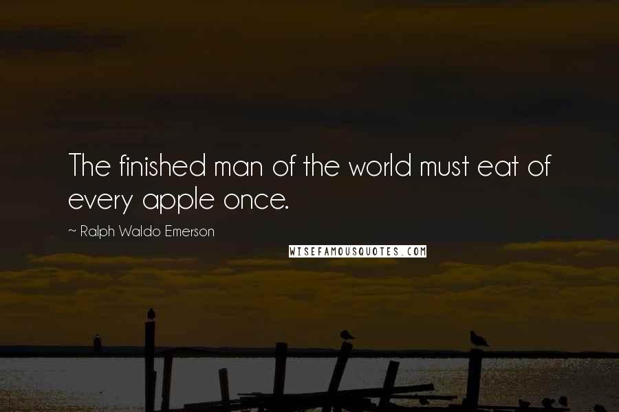Ralph Waldo Emerson Quotes: The finished man of the world must eat of every apple once.