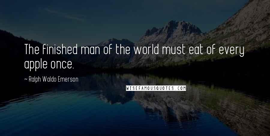 Ralph Waldo Emerson Quotes: The finished man of the world must eat of every apple once.