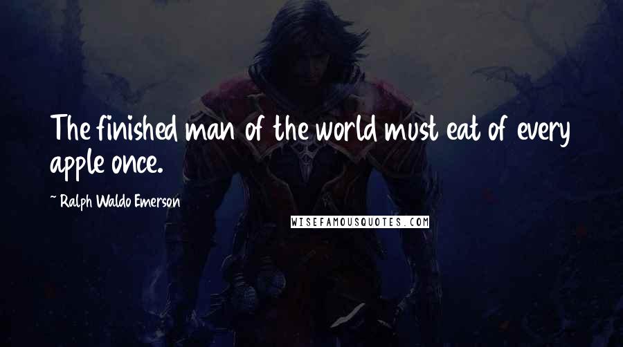 Ralph Waldo Emerson Quotes: The finished man of the world must eat of every apple once.