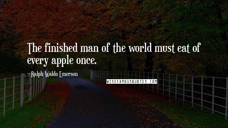 Ralph Waldo Emerson Quotes: The finished man of the world must eat of every apple once.