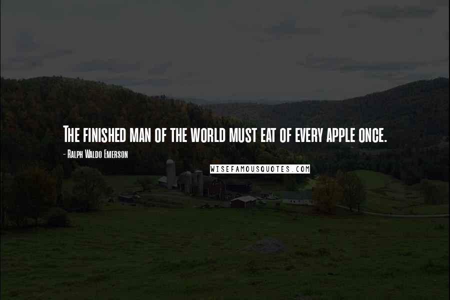 Ralph Waldo Emerson Quotes: The finished man of the world must eat of every apple once.