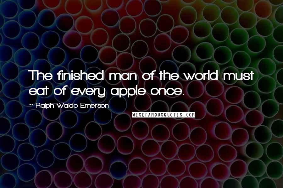 Ralph Waldo Emerson Quotes: The finished man of the world must eat of every apple once.