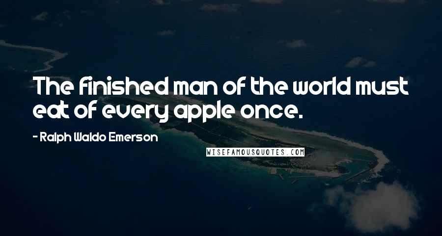 Ralph Waldo Emerson Quotes: The finished man of the world must eat of every apple once.