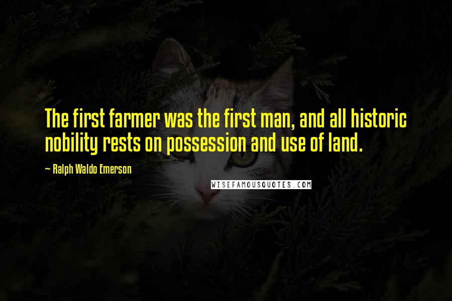 Ralph Waldo Emerson Quotes: The first farmer was the first man, and all historic nobility rests on possession and use of land.
