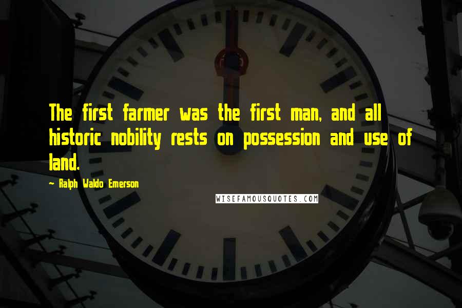 Ralph Waldo Emerson Quotes: The first farmer was the first man, and all historic nobility rests on possession and use of land.