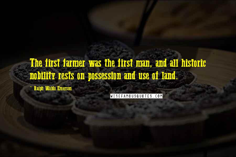 Ralph Waldo Emerson Quotes: The first farmer was the first man, and all historic nobility rests on possession and use of land.