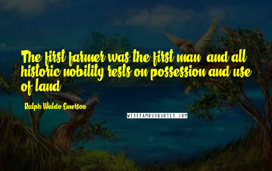 Ralph Waldo Emerson Quotes: The first farmer was the first man, and all historic nobility rests on possession and use of land.