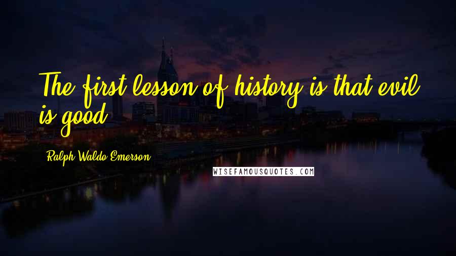 Ralph Waldo Emerson Quotes: The first lesson of history is that evil is good.