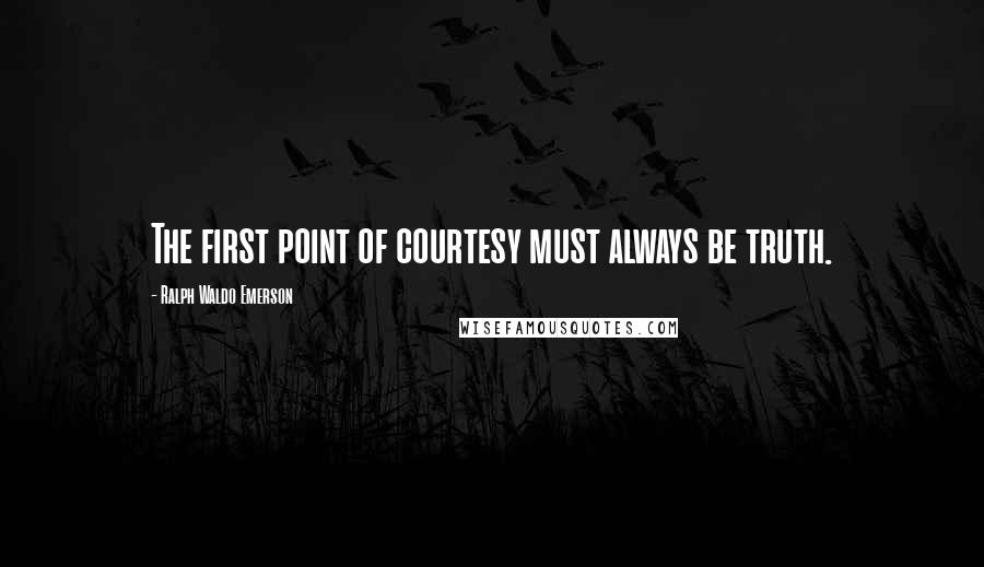 Ralph Waldo Emerson Quotes: The first point of courtesy must always be truth.