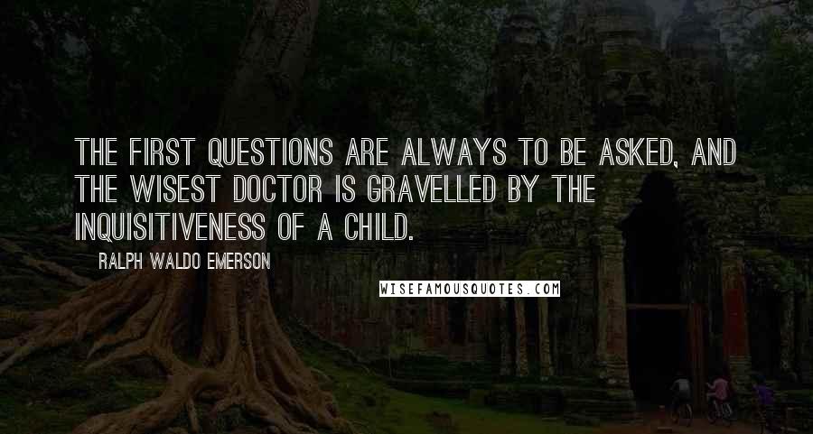 Ralph Waldo Emerson Quotes: The first questions are always to be asked, and the wisest doctor is gravelled by the inquisitiveness of a child.