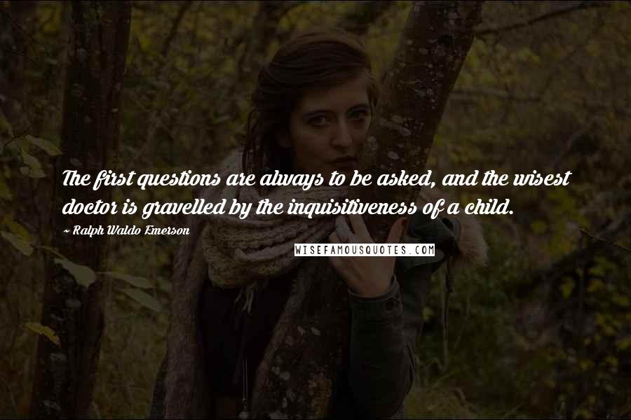 Ralph Waldo Emerson Quotes: The first questions are always to be asked, and the wisest doctor is gravelled by the inquisitiveness of a child.