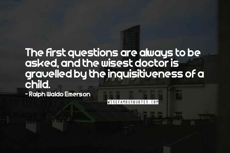 Ralph Waldo Emerson Quotes: The first questions are always to be asked, and the wisest doctor is gravelled by the inquisitiveness of a child.