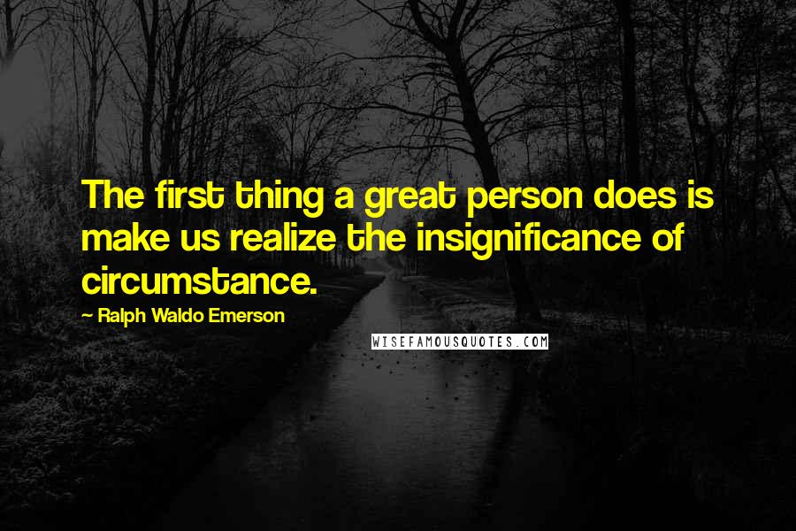 Ralph Waldo Emerson Quotes: The first thing a great person does is make us realize the insignificance of circumstance.