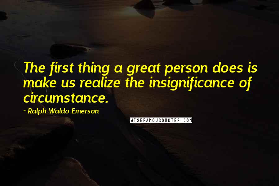 Ralph Waldo Emerson Quotes: The first thing a great person does is make us realize the insignificance of circumstance.