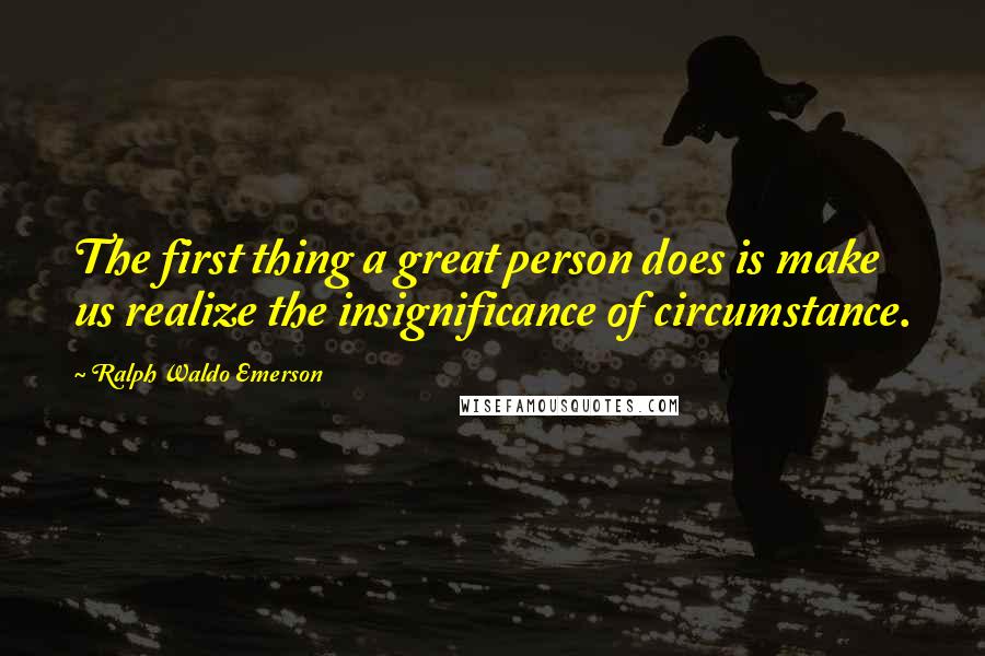 Ralph Waldo Emerson Quotes: The first thing a great person does is make us realize the insignificance of circumstance.