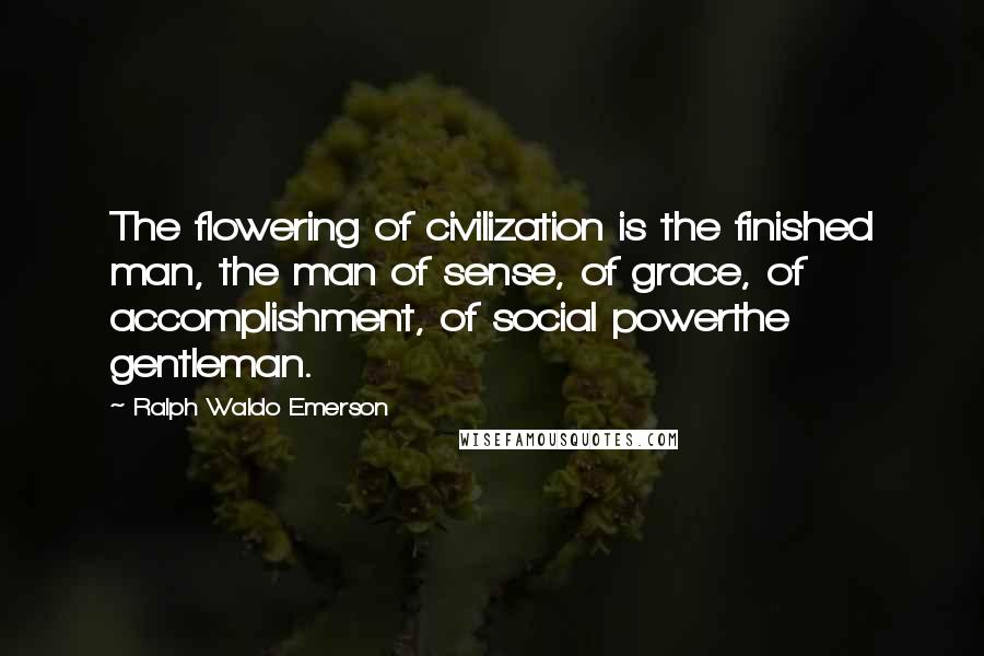 Ralph Waldo Emerson Quotes: The flowering of civilization is the finished man, the man of sense, of grace, of accomplishment, of social powerthe gentleman.