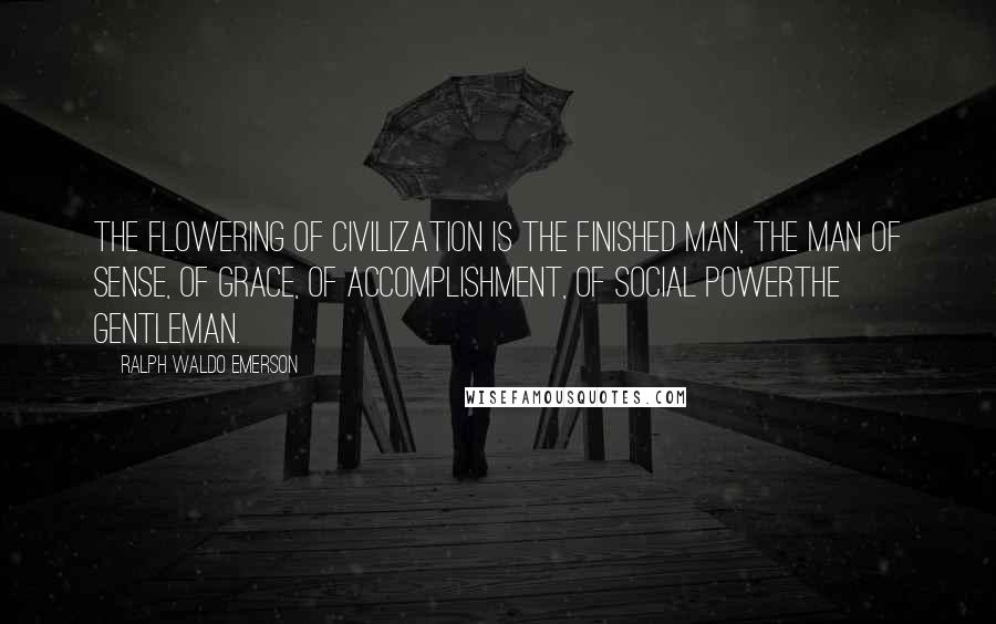 Ralph Waldo Emerson Quotes: The flowering of civilization is the finished man, the man of sense, of grace, of accomplishment, of social powerthe gentleman.