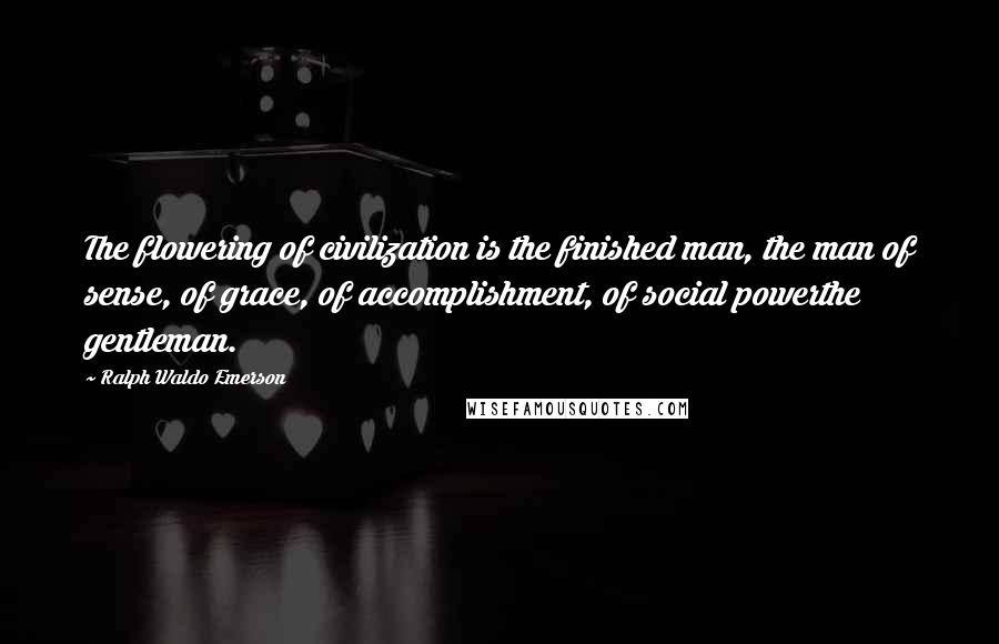 Ralph Waldo Emerson Quotes: The flowering of civilization is the finished man, the man of sense, of grace, of accomplishment, of social powerthe gentleman.